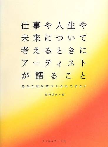 仕事や人生や未来について考えるときにアーティストが語ること―あなたはなぜつくるのですか？