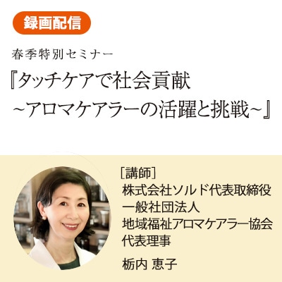 【オンデマンド配信4/16～4/30】タッチケアで社会貢献～アロマケアラーの活躍と挑戦～