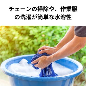 水で洗い流せる水溶性で、チェーンの洗浄や作業着の洗濯が簡単です。