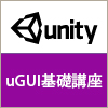 【開催終了】 Unity/uGUI基礎講座 《先着11名限定》 |価格:16,200円より|