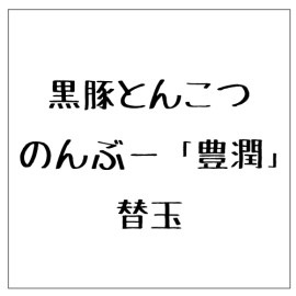 黒豚とんこつ　のんぶー「豊潤」替え玉