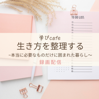 【動画配信】学びカフェ　生き方を整理する ~本当に必要なものだけに囲まれた暮らし～