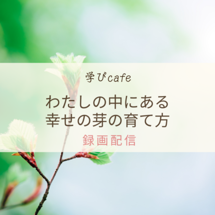 【動画配信】学びカフェ　わたしの中にある幸せの芽の育て方