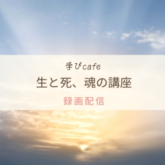 【動画配信】学びカフェ　生と死、魂の講座