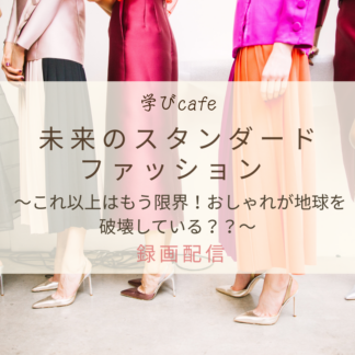 【動画配信】学びカフェ　未来のスタンダードファッション ～これ以上はもう限界！おしゃれが地球を破壊している？？～