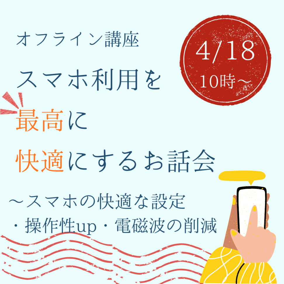 【オフライン】4月18日(土)10時～ スマホ利用を最高に快適にするお話会 ～スマホの快適な設定・操作性up・電磁波の削減 ～