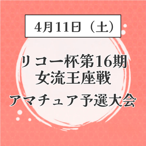 4/11(土)　リコー杯第16期女流王座戦アマチュア予選大会