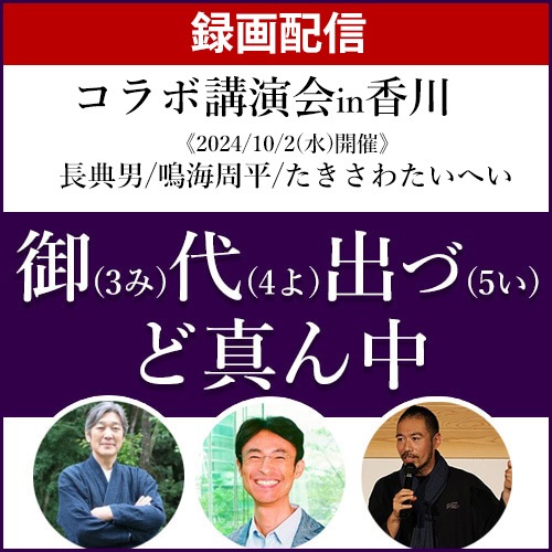 【録画配信】長典男/鳴海周平/たきさわたいへい コラボ講演会「御(3み)代(4よ)出づ(5い)ど真ん中」in香川《2024/10/2(水)開催》