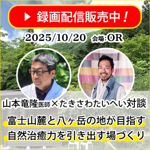 【録画配信】山本竜隆医師×たきさわたいへい対談「富士山麓と八ヶ岳の地が目指す自然治癒力を引き出す場づくり」《10/20(月)@リトリートドームOR》
