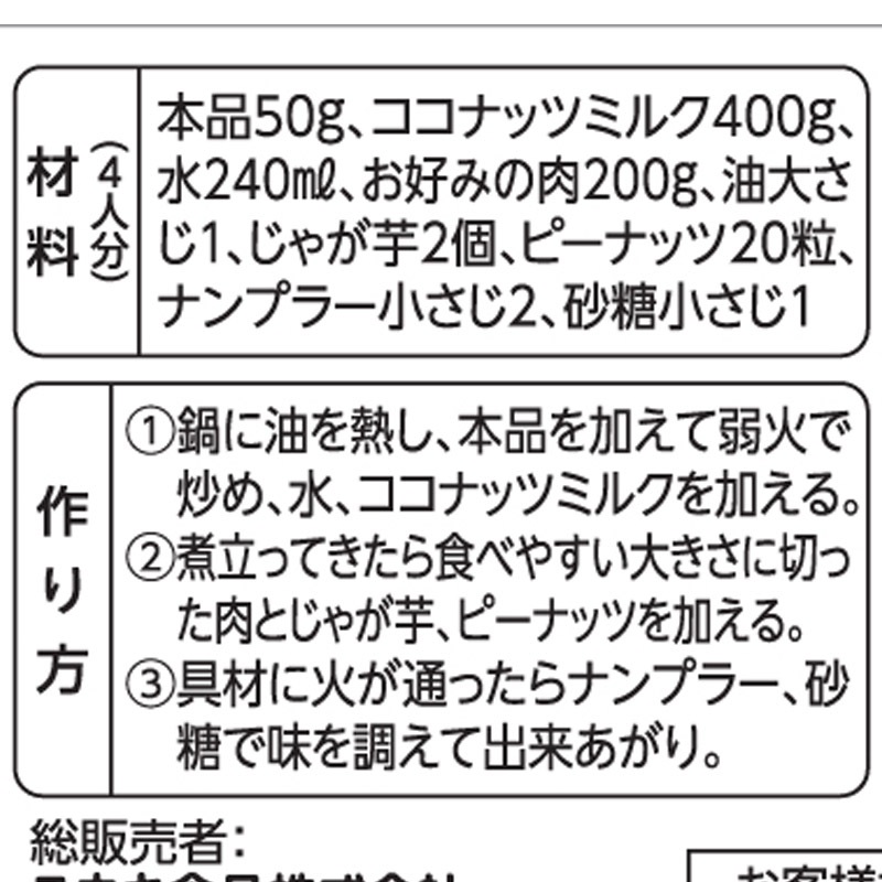 【材料　４人分】<br>
本品５０g、ココナッツミルク４００g<br>
水２４０ml、お好みの肉２００g<br>
油大さじ１、じゃが芋２個<br>
ピーナッツ２０粒<br>
ナンプラー小さじ２、砂糖小さじ１<br><br>
【作り方】<br>
①鍋に油を熱し、本品を加えて弱火で炒め、水、ココナッツミルクを加える。<br>
②煮立ってきたら食べやすい大きさに切った肉とじゃが芋、ピーナッツを加える。<br>
③具材に火が通ったらナンプラー、砂糖で味を調えて出来上がり。
